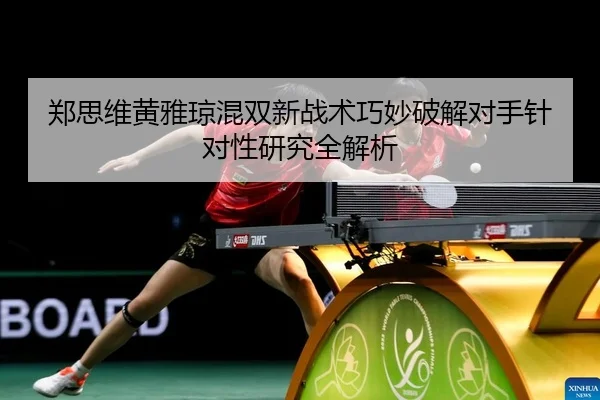 郑思维黄雅琼混双新战术巧妙破解对手针对性研究全解析